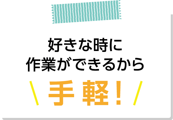 好きな時に作業ができるから手軽