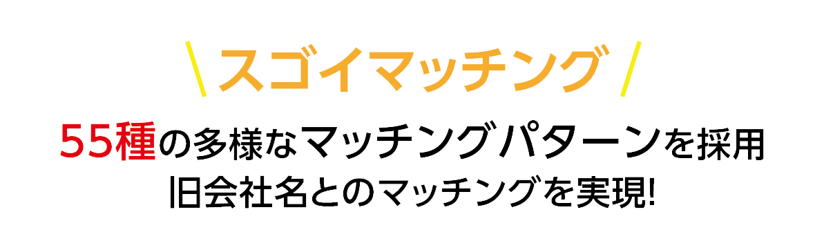 スゴイマッチング 55種の多様なマッチングパターンを採用 旧会社名とのマッチングを実現