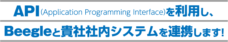 API （Application Programming Interface） を利用し、 Beegleと貴社社内システムを連携します！