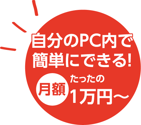 自分のPC内で簡単にできる！月額たったの1万円～