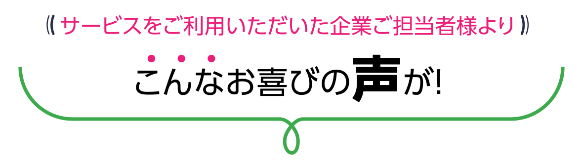 サービスをご利用いただいた企業ご担当者様よりこんなお喜びの声が！