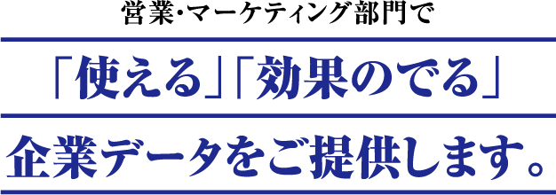 営業・マーケティング部門で 「使える」「効果のでる」 企業データをご提供します。