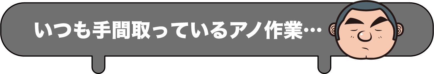 いつも手間取っているアノ作業