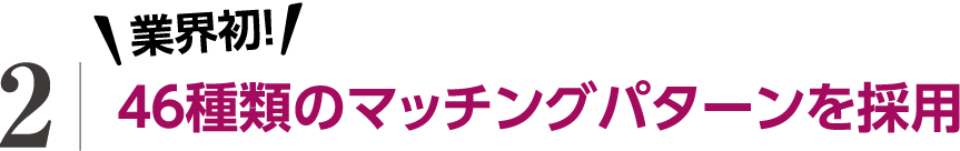 2.業界初46種類のマッチングパターンを採用